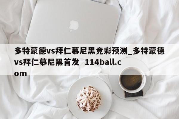 多特蒙德vs拜仁慕尼黑竞彩预测_多特蒙德vs拜仁慕尼黑首发  114ball.com