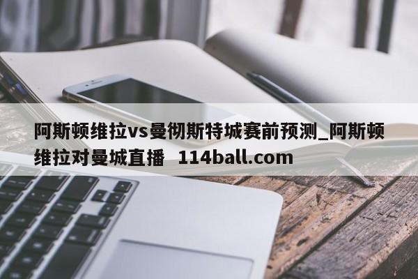 阿斯顿维拉vs曼彻斯特城赛前预测_阿斯顿维拉对曼城直播  114ball.com