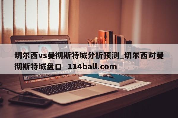 切尔西vs曼彻斯特城分析预测_切尔西对曼彻斯特城盘口  114ball.com