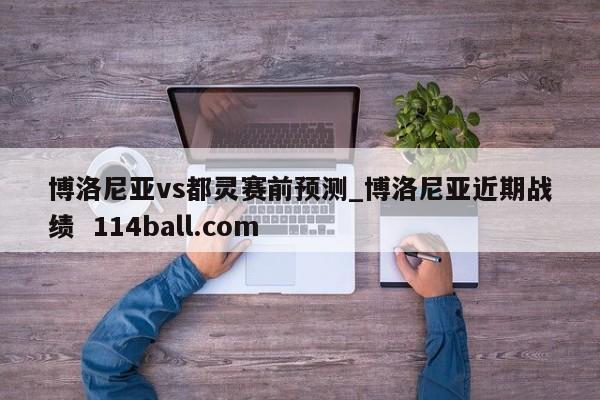 博洛尼亚vs都灵赛前预测_博洛尼亚近期战绩  114ball.com