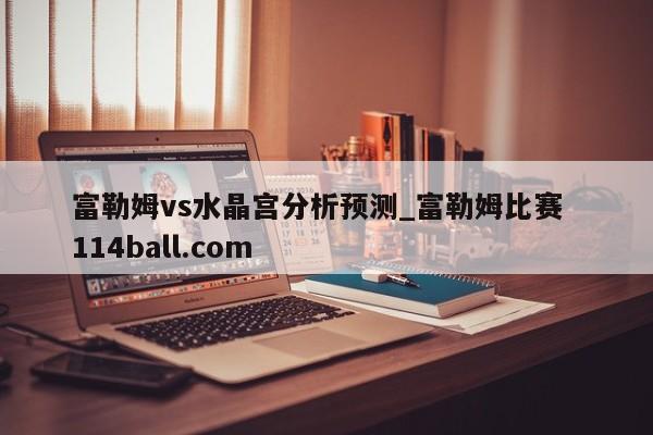 富勒姆vs水晶宫分析预测_富勒姆比赛  114ball.com