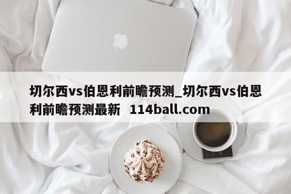 切尔西vs伯恩利前瞻预测_切尔西vs伯恩利前瞻预测最新  114ball.com