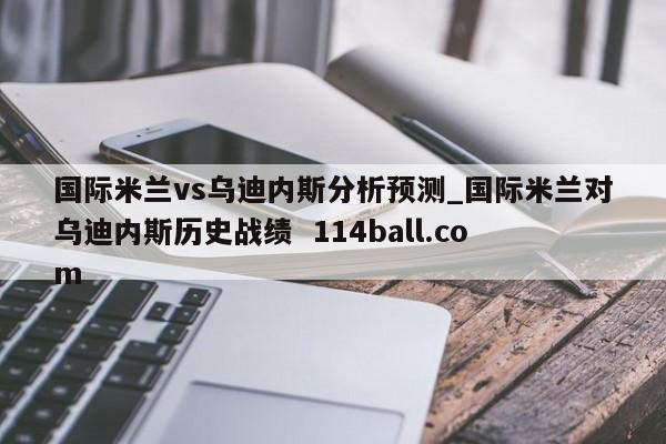 国际米兰vs乌迪内斯分析预测_国际米兰对乌迪内斯历史战绩  114ball.com