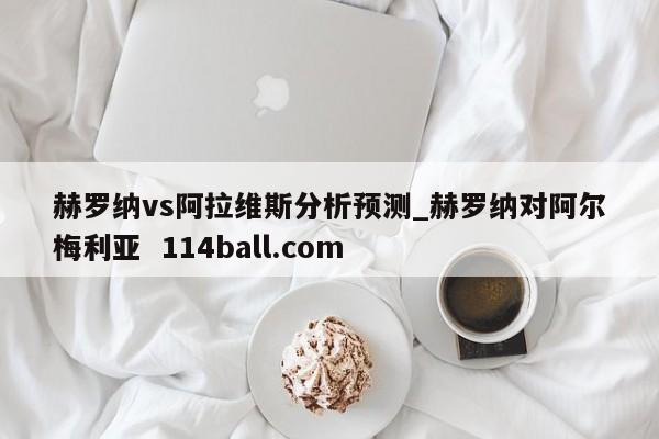 赫罗纳vs阿拉维斯分析预测_赫罗纳对阿尔梅利亚  114ball.com