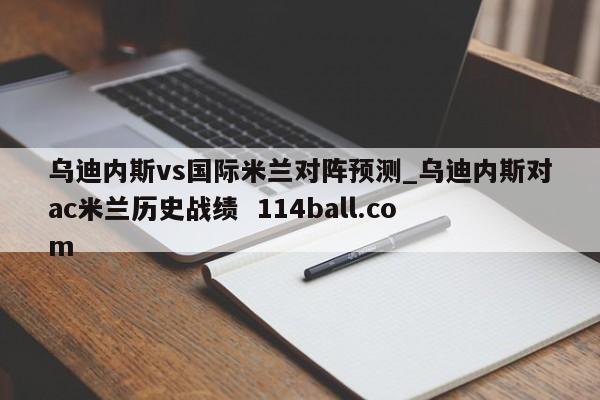 乌迪内斯vs国际米兰对阵预测_乌迪内斯对ac米兰历史战绩  114ball.com