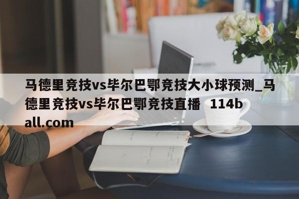 马德里竞技vs毕尔巴鄂竞技大小球预测_马德里竞技vs毕尔巴鄂竞技直播  114ball.com