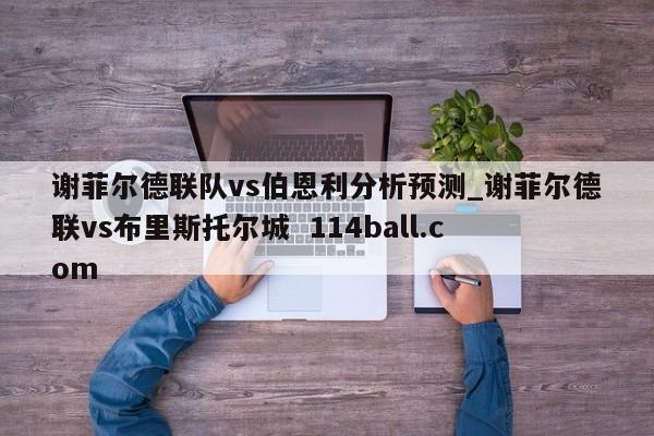 谢菲尔德联队vs伯恩利分析预测_谢菲尔德联vs布里斯托尔城  114ball.com