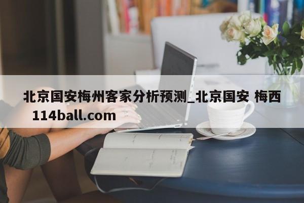 北京国安梅州客家分析预测_北京国安 梅西  114ball.com