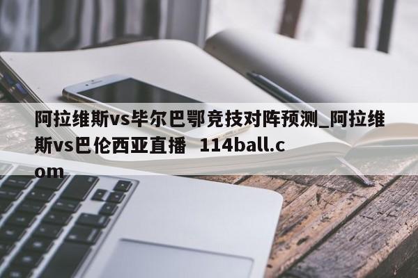 阿拉维斯vs毕尔巴鄂竞技对阵预测_阿拉维斯vs巴伦西亚直播  114ball.com
