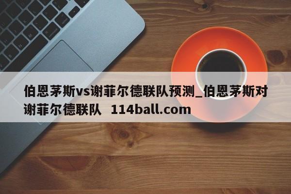 伯恩茅斯vs谢菲尔德联队预测_伯恩茅斯对谢菲尔德联队  114ball.com