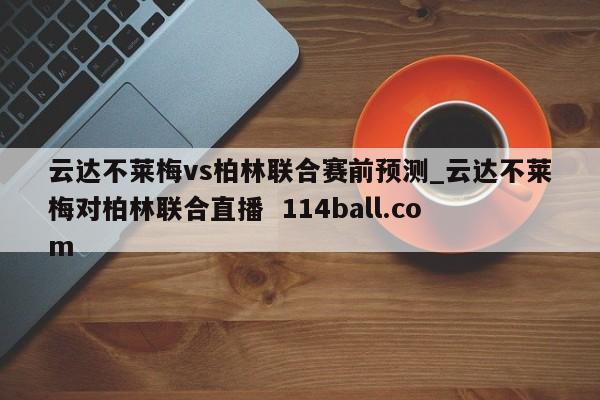 云达不莱梅vs柏林联合赛前预测_云达不莱梅对柏林联合直播  114ball.com