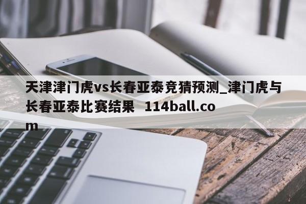 天津津门虎vs长春亚泰竞猜预测_津门虎与长春亚泰比赛结果  114ball.com