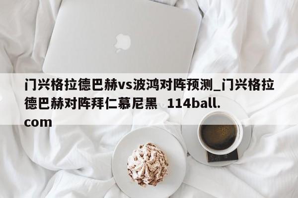 门兴格拉德巴赫vs波鸿对阵预测_门兴格拉德巴赫对阵拜仁慕尼黑  114ball.com