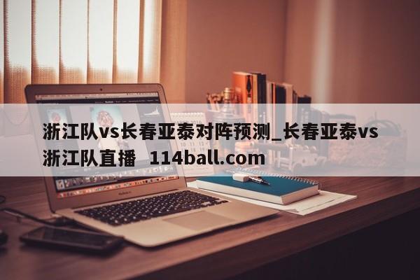 浙江队vs长春亚泰对阵预测_长春亚泰vs浙江队直播  114ball.com