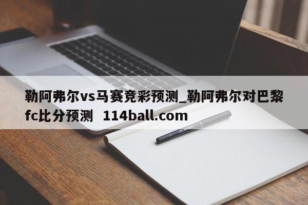 勒阿弗尔vs马赛竞彩预测_勒阿弗尔对巴黎fc比分预测  114ball.com