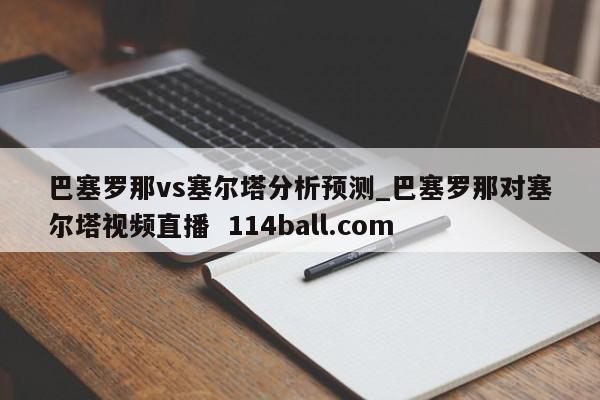 巴塞罗那vs塞尔塔分析预测_巴塞罗那对塞尔塔视频直播  114ball.com