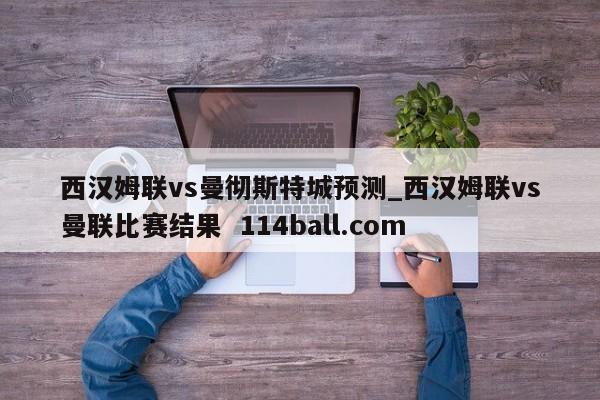 西汉姆联vs曼彻斯特城预测_西汉姆联vs曼联比赛结果  114ball.com