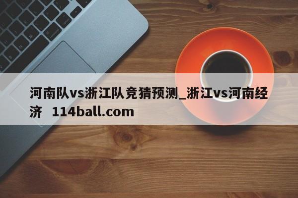 河南队vs浙江队竞猜预测_浙江vs河南经济  114ball.com