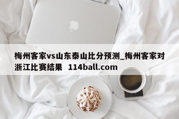 梅州客家vs山东泰山比分预测_梅州客家对浙江比赛结果  114ball.com