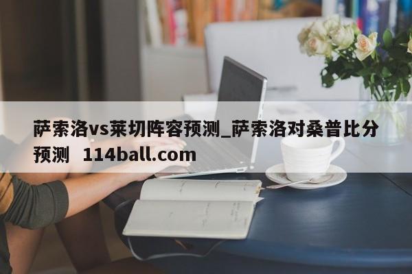 萨索洛vs莱切阵容预测_萨索洛对桑普比分预测  114ball.com
