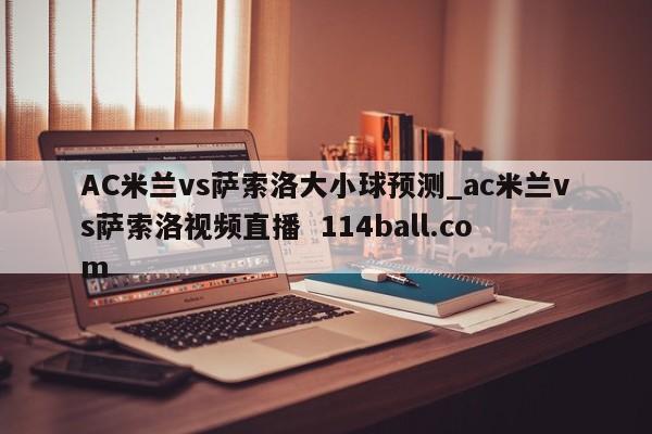 AC米兰vs萨索洛大小球预测_ac米兰vs萨索洛视频直播  114ball.com
