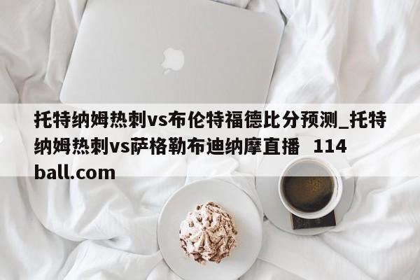 托特纳姆热刺vs布伦特福德比分预测_托特纳姆热刺vs萨格勒布迪纳摩直播  114ball.com