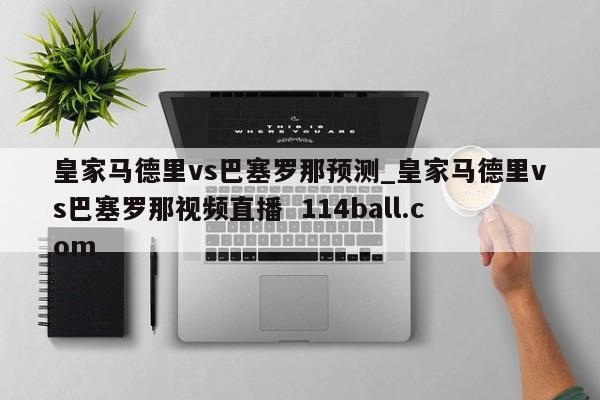 皇家马德里vs巴塞罗那预测_皇家马德里vs巴塞罗那视频直播  114ball.com