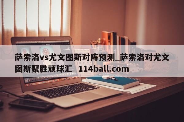 萨索洛vs尤文图斯对阵预测_萨索洛对尤文图斯聚胜顽球汇  114ball.com