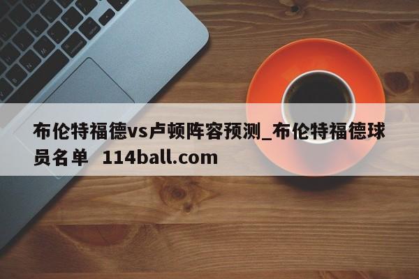 布伦特福德vs卢顿阵容预测_布伦特福德球员名单  114ball.com