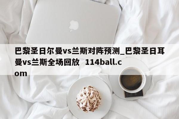 巴黎圣日尔曼vs兰斯对阵预测_巴黎圣日耳曼vs兰斯全场回放  114ball.com
