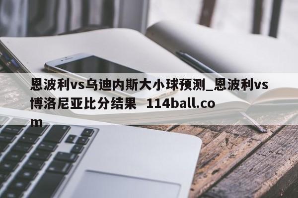 恩波利vs乌迪内斯大小球预测_恩波利vs博洛尼亚比分结果  114ball.com