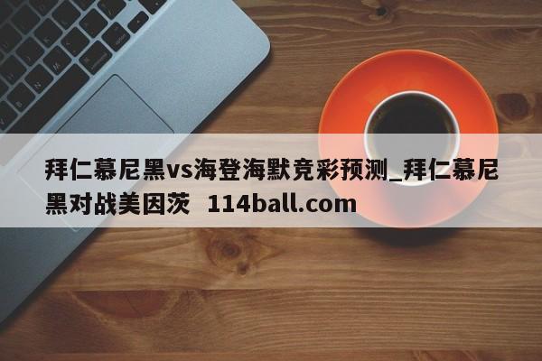 拜仁慕尼黑vs海登海默竞彩预测_拜仁慕尼黑对战美因茨  114ball.com