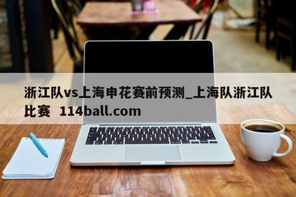 浙江队vs上海申花赛前预测_上海队浙江队比赛  114ball.com