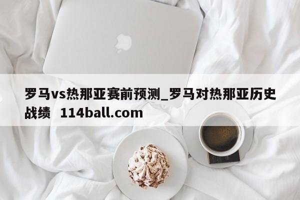 罗马vs热那亚赛前预测_罗马对热那亚历史战绩  114ball.com