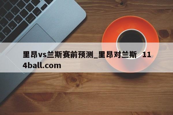 里昂vs兰斯赛前预测_里昂对兰斯  114ball.com