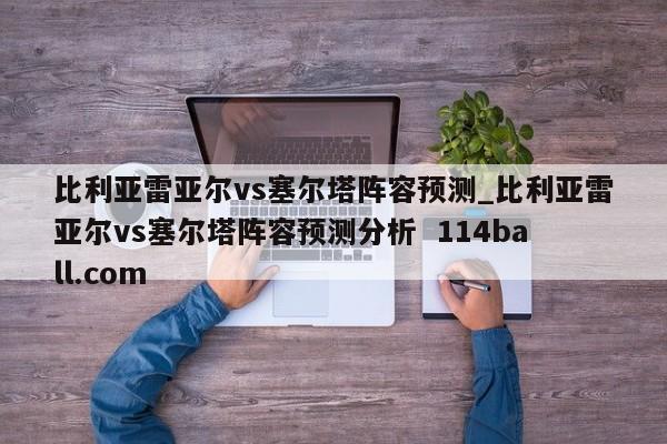 比利亚雷亚尔vs塞尔塔阵容预测_比利亚雷亚尔vs塞尔塔阵容预测分析  114ball.com