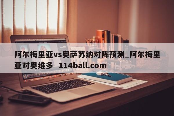 阿尔梅里亚vs奥萨苏纳对阵预测_阿尔梅里亚对奥维多  114ball.com