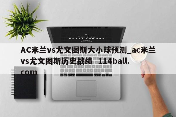 AC米兰vs尤文图斯大小球预测_ac米兰vs尤文图斯历史战绩  114ball.com