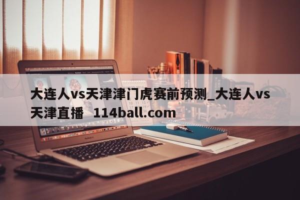 大连人vs天津津门虎赛前预测_大连人vs天津直播  114ball.com