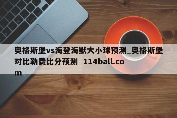 奥格斯堡vs海登海默大小球预测_奥格斯堡对比勒费比分预测  114ball.com
