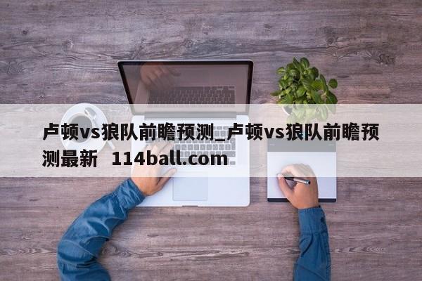 卢顿vs狼队前瞻预测_卢顿vs狼队前瞻预测最新  114ball.com