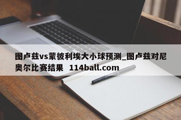 图卢兹vs蒙彼利埃大小球预测_图卢兹对尼奥尔比赛结果  114ball.com