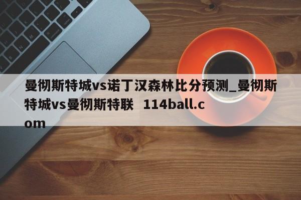 曼彻斯特城vs诺丁汉森林比分预测_曼彻斯特城vs曼彻斯特联  114ball.com