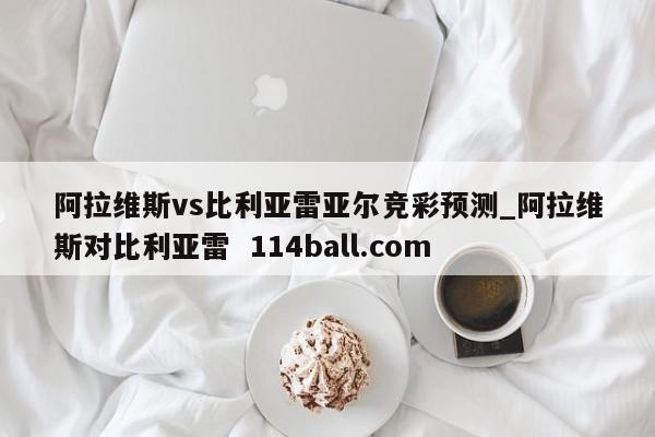 阿拉维斯vs比利亚雷亚尔竞彩预测_阿拉维斯对比利亚雷  114ball.com