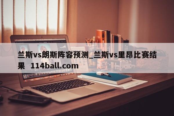 兰斯vs朗斯阵容预测_兰斯vs里昂比赛结果  114ball.com
