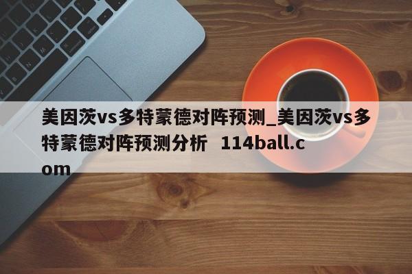 美因茨vs多特蒙德对阵预测_美因茨vs多特蒙德对阵预测分析  114ball.com