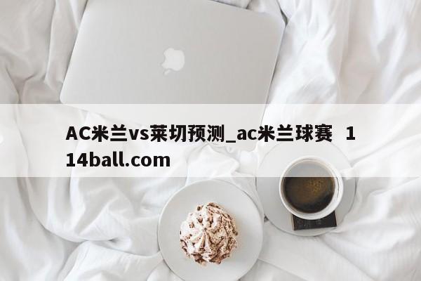 AC米兰vs莱切预测_ac米兰球赛  114ball.com