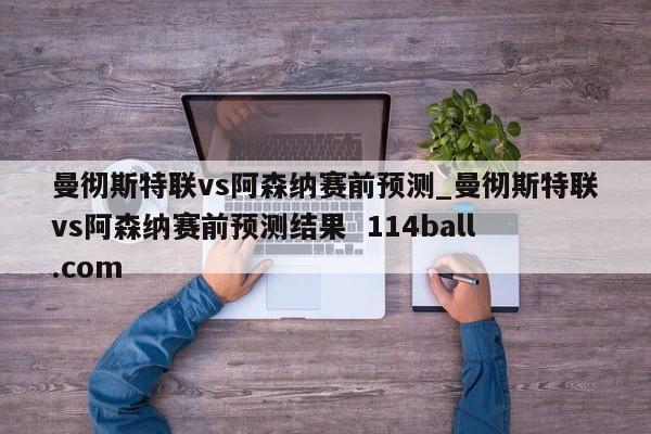 曼彻斯特联vs阿森纳赛前预测_曼彻斯特联vs阿森纳赛前预测结果  114ball.com