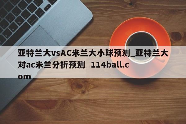 亚特兰大vsAC米兰大小球预测_亚特兰大对ac米兰分析预测  114ball.com
