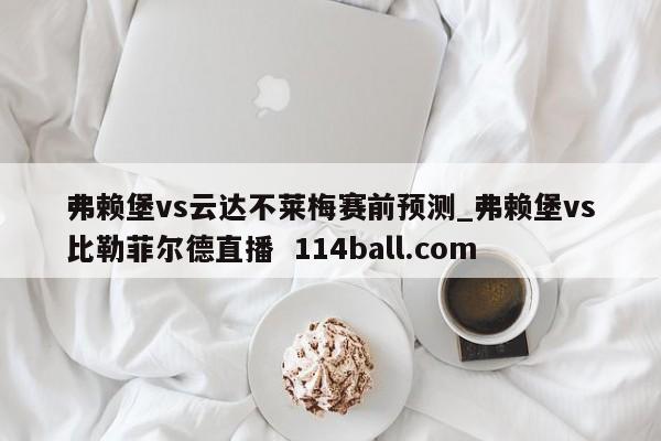 弗赖堡vs云达不莱梅赛前预测_弗赖堡vs比勒菲尔德直播  114ball.com